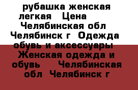 рубашка женская легкая › Цена ­ 300 - Челябинская обл., Челябинск г. Одежда, обувь и аксессуары » Женская одежда и обувь   . Челябинская обл.,Челябинск г.